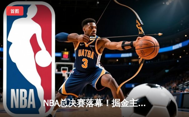 NBA总决赛落幕！掘金主场险胜热火，约基奇狂砍41分14篮板率队首次夺冠