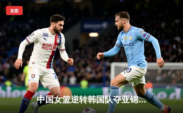 中国女篮逆转韩国队夺亚锦赛冠军 韩旭26+15统治内线