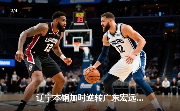 辽宁本钢加时逆转广东宏远 赵继伟33+8+5率队夺赛点 - 2