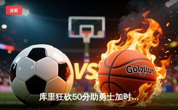 库里狂砍50分助勇士加时险胜凯尔特人，总决赛悬念再起