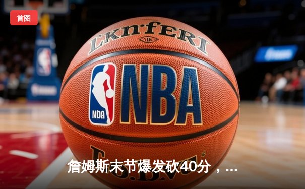 詹姆斯末节爆发砍40分，湖人加时险胜勇士锁定季后赛关键卡位战