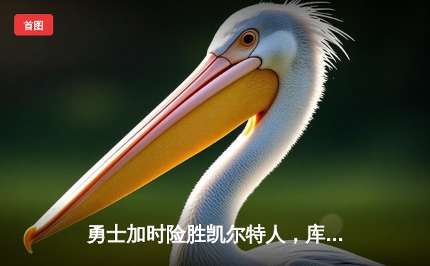 勇士加时险胜凯尔特人，库里关键三分锁定胜局