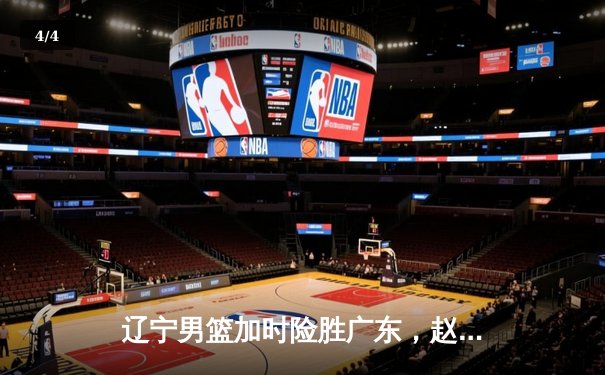 辽宁男篮加时险胜广东，赵继伟33分导演逆转好戏 - 4