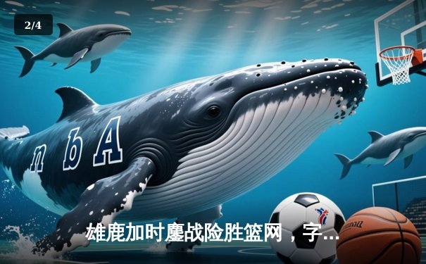 雄鹿加时鏖战险胜篮网，字母哥44分献赛季最佳一战 - 2