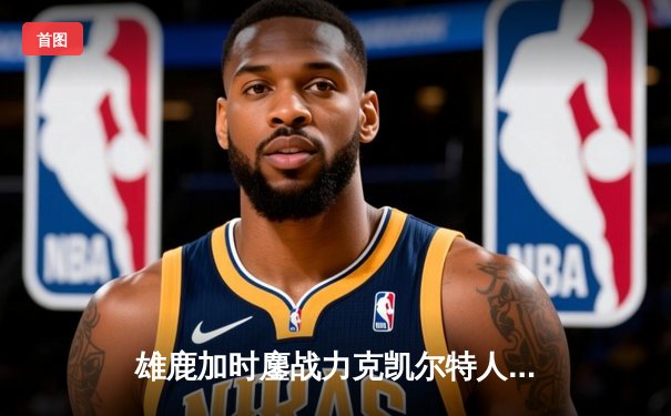 雄鹿加时鏖战力克凯尔特人 字母哥44分利拉德关键三分定胜局