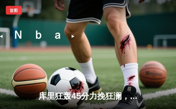 库里狂轰45分力挽狂澜，勇士加时险胜凯尔特人扳平总比分