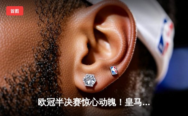 欧冠半决赛惊心动魄！皇马加时赛3-2逆转拜仁，维尼修斯绝杀定乾坤