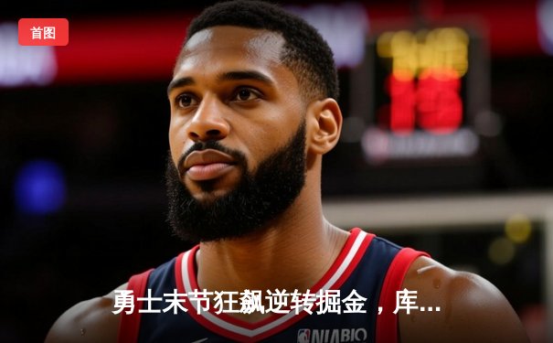 勇士末节狂飙逆转掘金，库里37分创里程碑，季后赛门票之争白热化